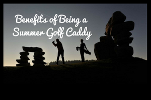 6 Benefits of Being a Summer Golf Caddy
